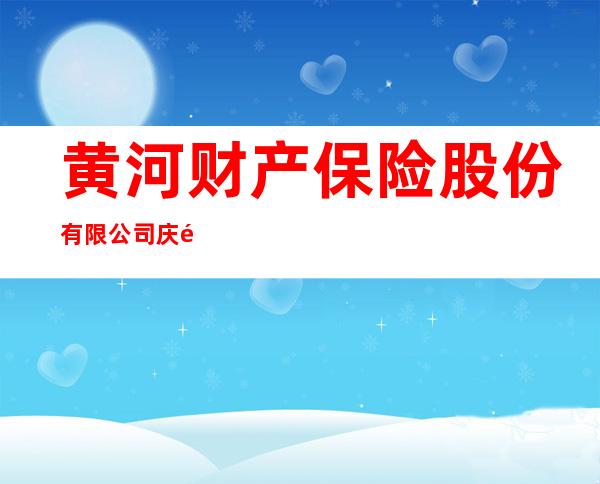 黄河财产保险股份有限公司庆阳市中心支公司
